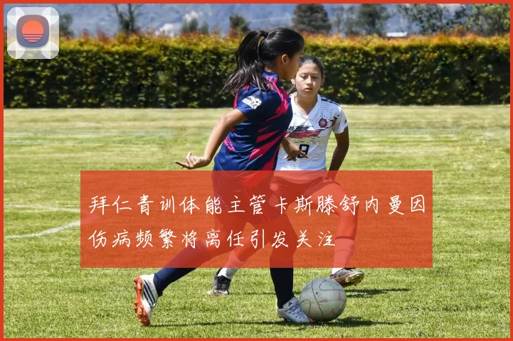 拜仁青训体能主管卡斯滕舒内曼因伤病频繁将离任引发关注