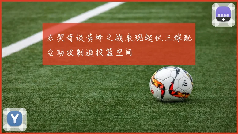 东契奇谈黄蜂之战表现起伏三球配合助攻制造投篮空间