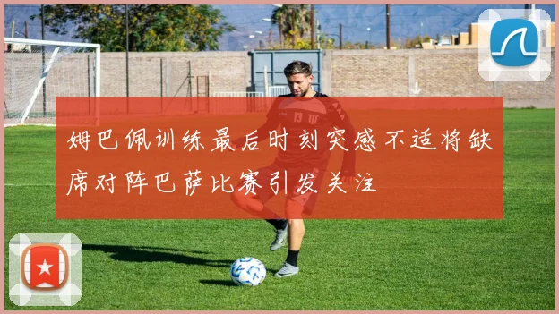 姆巴佩训练最后时刻突感不适将缺席对阵巴萨比赛引发关注
