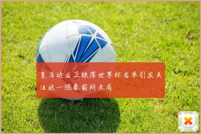 皇马边后卫缺席世界杯名单引发关注这一现象前所未有