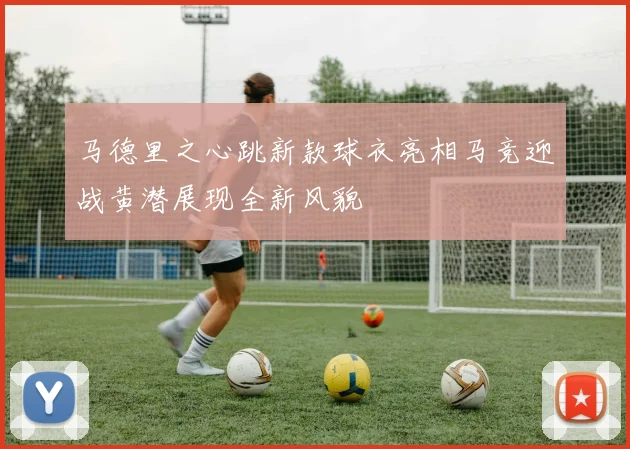 马德里之心跳新款球衣亮相马竞迎战黄潜展现全新风貌