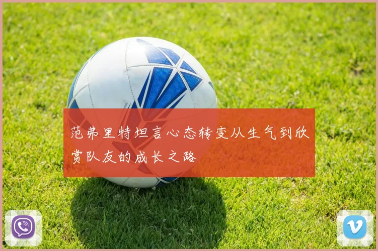 范弗里特坦言心态转变从生气到欣赏队友的成长之路