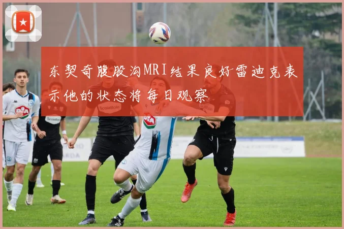 东契奇腹股沟MRI结果良好雷迪克表示他的状态将每日观察