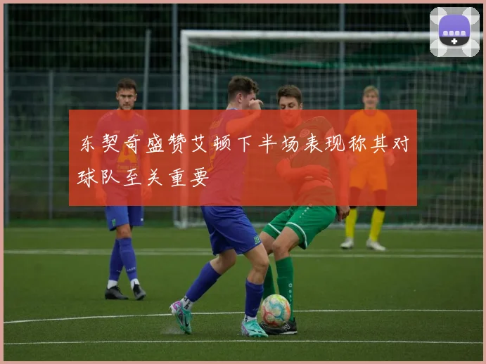 东契奇盛赞艾顿下半场表现称其对球队至关重要