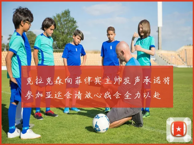 克拉克森向菲律宾主帅发声承诺将参加亚运会请放心我会全力以赴