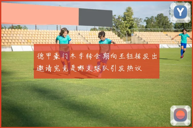 德甲豪门冬季转会期向王钰栋发出邀请究竟是哪支球队引发热议