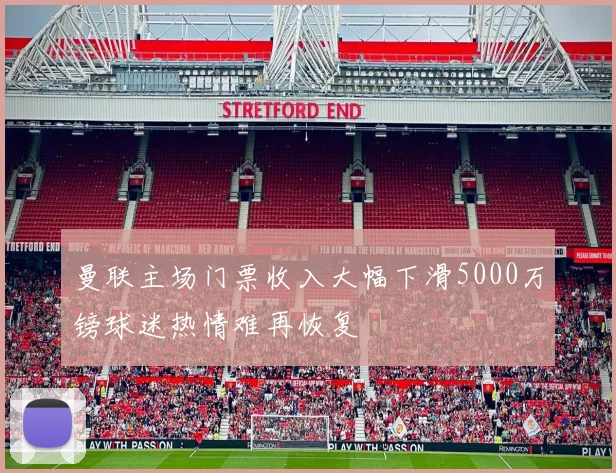 曼联主场门票收入大幅下滑5000万镑球迷热情难再恢复