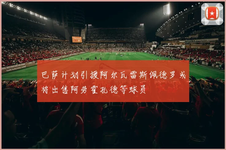 巴萨计划引援阿尔瓦雷斯佩德罗或将出售阿劳霍孔德等球员