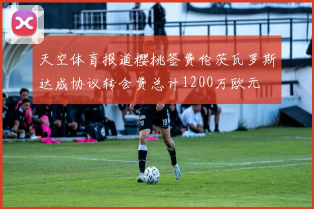 天空体育报道樱桃签费伦茨瓦罗斯达成协议转会费总计1200万欧元