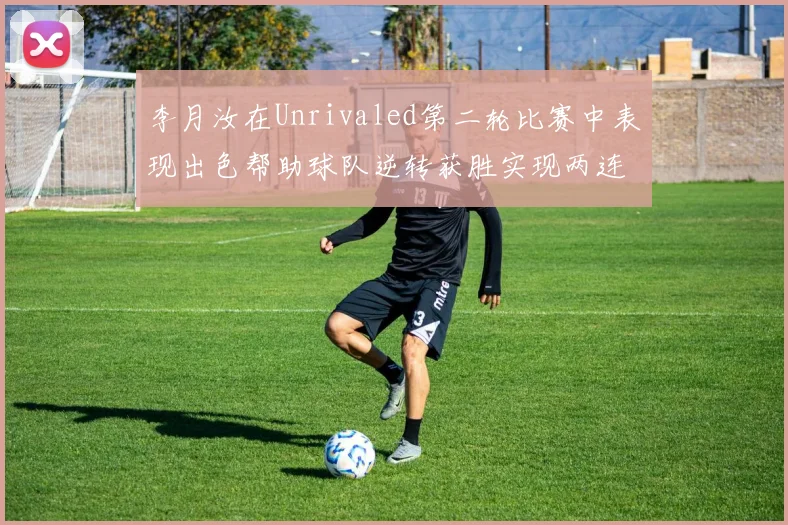 李月汝在Unrivaled第二轮比赛中表现出色帮助球队逆转获胜实现两连胜