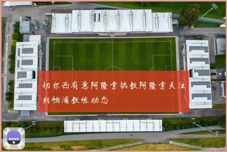 切尔西有意阿隆索执教阿隆索关注利物浦教练动态