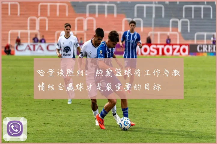 哈登谈胜利：热爱篮球将工作与激情结合赢球才是最重要的目标