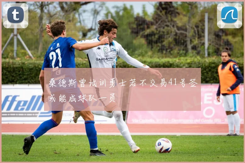 桑德斯曾试训勇士若不交易41号签或能成球队一员