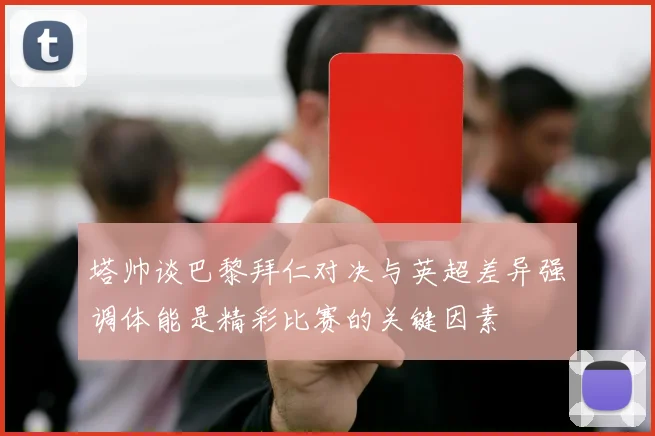 塔帅谈巴黎拜仁对决与英超差异强调体能是精彩比赛的关键因素